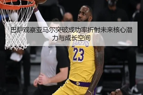 巴萨观察亚马尔突破成功率折射未来核心潜力与成长空间