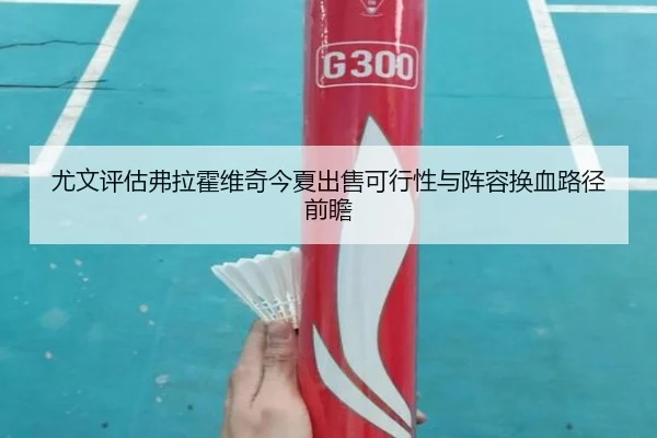 尤文评估弗拉霍维奇今夏出售可行性与阵容换血路径前瞻